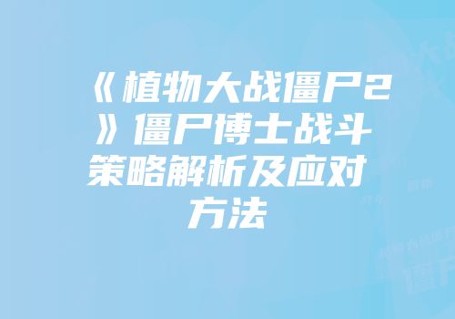 《植物大战僵尸2》僵尸博士战斗策略解析及应对方法