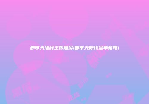 都市天际线正版黑屏(都市天际线是单机吗)