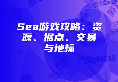 Sea游戏攻略：资源、据点、交易与地标