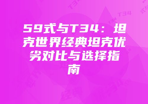 59式与T34:坦克世界经典坦克优劣对比与选择指南