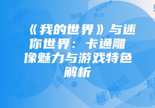 《我的世界》与迷你世界:卡通雕像魅力与游戏特色解析