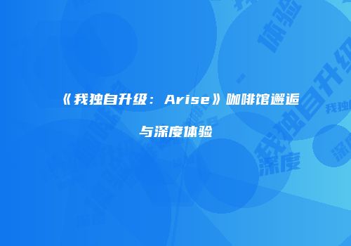 《我独自升级:Arise》咖啡馆邂逅与深度体验