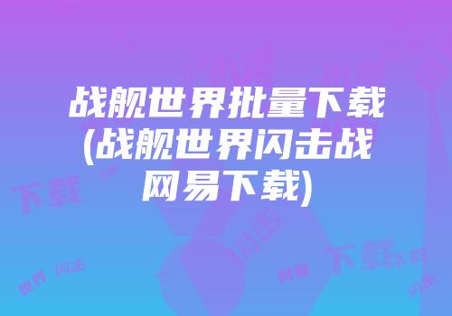 战舰世界批量下载(战舰世界闪击战网易下载)