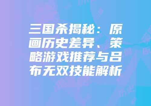 三国杀揭秘：原画历史差异、策略游戏推荐与吕布无双技能解析