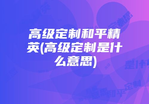 高级定制和平精英(高级定制是什么意思)