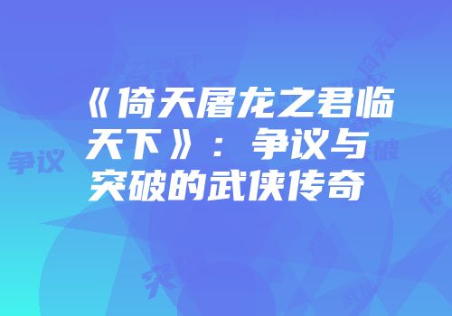《倚天屠龙之君临天下》：争议与突破的武侠传奇