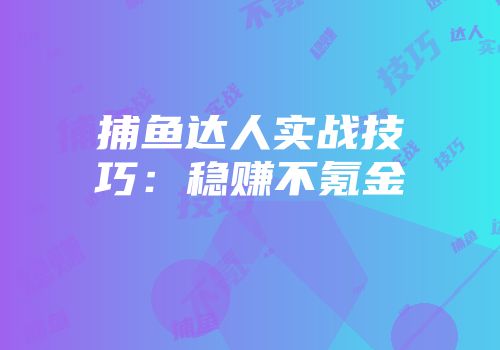 捕鱼达人实战技巧：稳赚不氪金