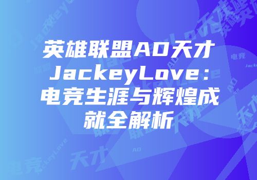 英雄联盟AD天才JackeyLove：电竞生涯与辉煌成就全解析