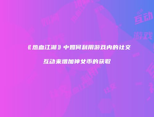 《热血江湖》中如何利用游戏内的社交互动来增加神女币的获取