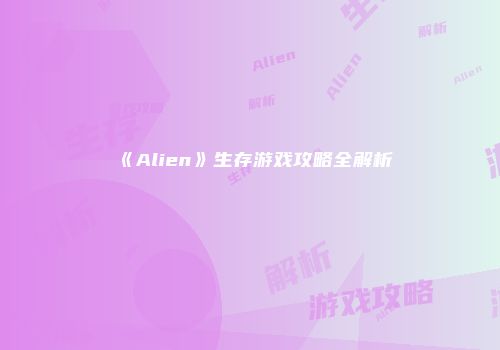 《Alien》生存游戏攻略全解析