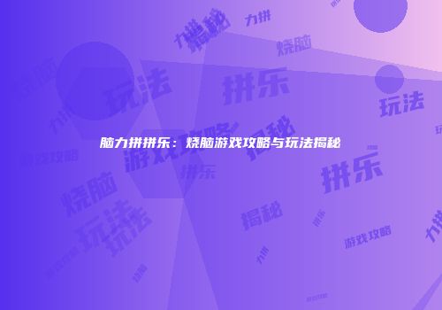 脑力拼拼乐:烧脑游戏攻略与玩法揭秘