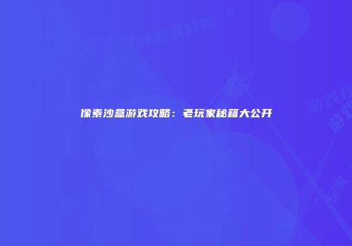 像素沙盒游戏攻略：老玩家秘籍大公开