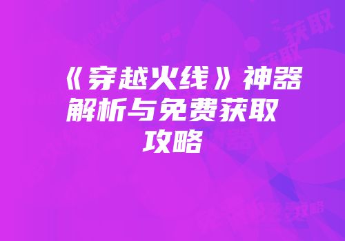 《穿越火线》神器解析与免费获取攻略