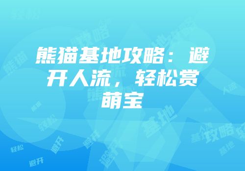 熊猫基地攻略：避开人流，轻松赏萌宝