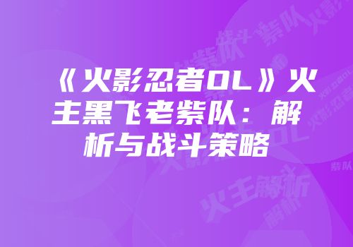 《火影忍者OL》火主黑飞老紫队:解析与战斗策略