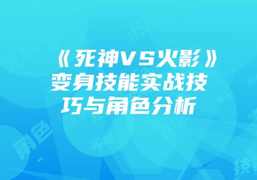 《死神VS火影》变身技能实战技巧与角色分析