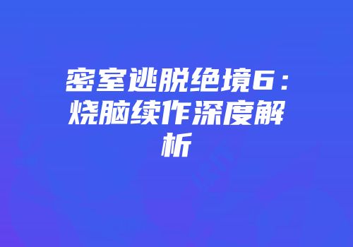 密室逃脱绝境6：烧脑续作深度解析