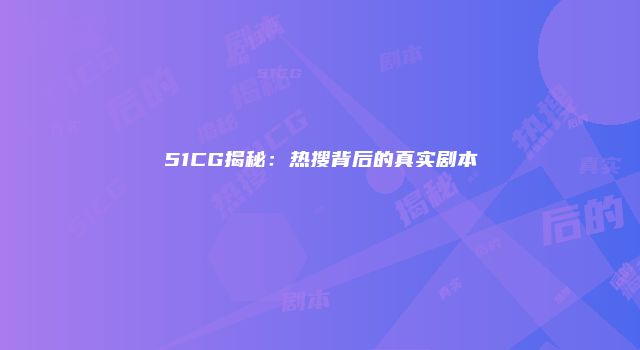 51CG揭秘：热搜背后的真实剧本