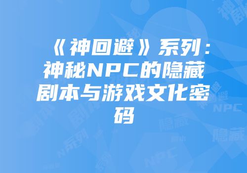 《神回避》系列：神秘NPC的隐藏剧本与游戏文化密码