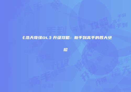 《浩天奇缘OL》升级攻略:新手到高手的四大绝招