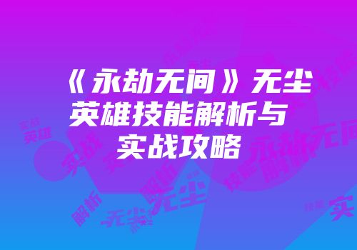 《永劫无间》无尘英雄技能解析与实战攻略