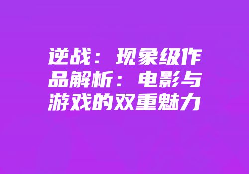 逆战：现象级作品解析：电影与游戏的双重魅力