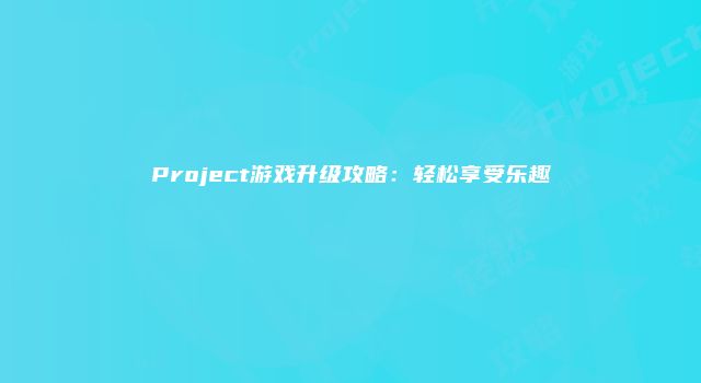 Project游戏升级攻略：轻松享受乐趣