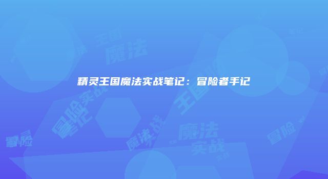 精灵王国魔法实战笔记：冒险者手记