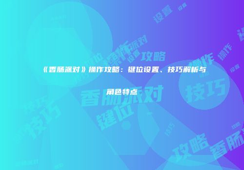 《香肠派对》操作攻略：键位设置、技巧解析与角色特点