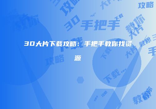 3D大片下载攻略：手把手教你找资源