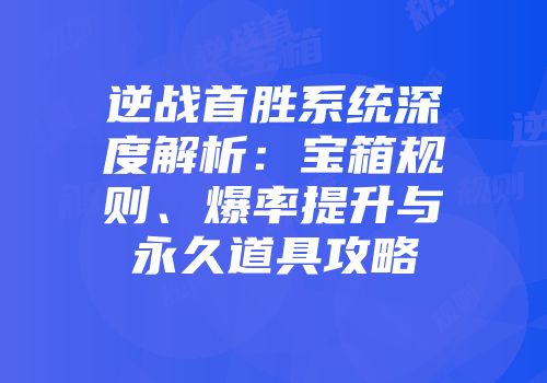 逆战首胜系统深度解析:宝箱规则、爆率提升与永久道具攻略