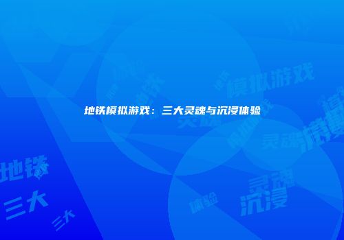 地铁模拟游戏：三大灵魂与沉浸体验