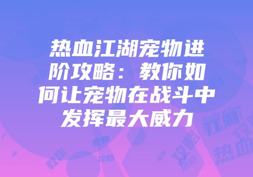 热血江湖宠物进阶攻略:教你如何让宠物在战斗中发挥最大威力