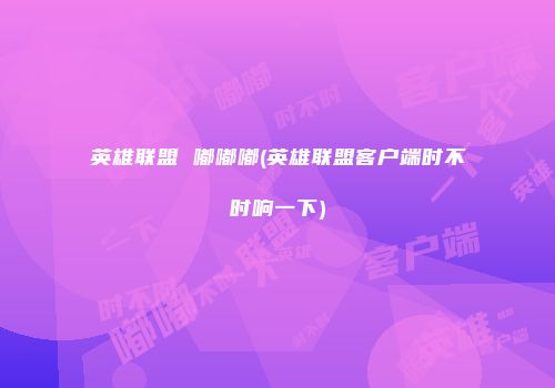 英雄联盟 嘟嘟嘟(英雄联盟客户端时不时响一下)