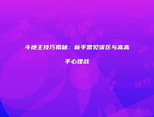 斗地主技巧揭秘：新手常见误区与高高手心理战