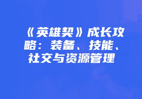 《英雄契》成长攻略：装备、技能、社交与资源管理