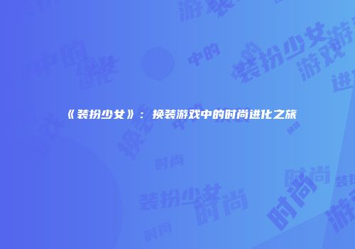 《装扮少女》：换装游戏中的时尚进化之旅