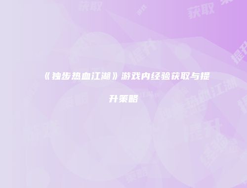 《独步热血江湖》游戏内经验获取与提升策略