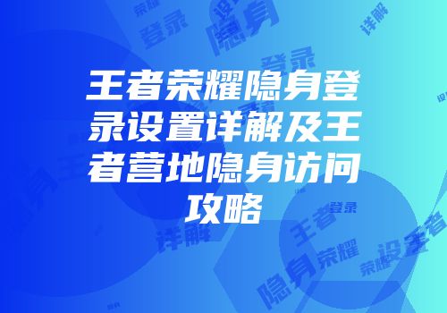 王者荣耀隐身登录设置详解及王者营地隐身访问攻略