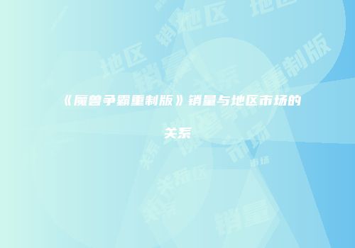 《魔兽争霸重制版》销量与地区市场的关系