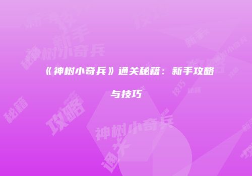 《神树小奇兵》通关秘籍：新手攻略与技巧