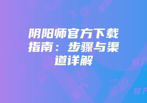 阴阳师官方下载指南：步骤与渠道详解