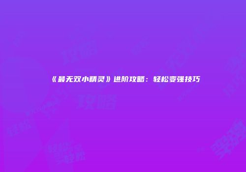 《最无双小精灵》进阶攻略：轻松变强技巧