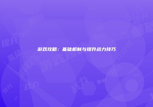 游戏攻略：基础机制与提升战力技巧