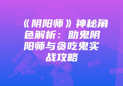 《阴阳师》神秘角色解析:助鬼阴阳师与贪吃鬼实战攻略