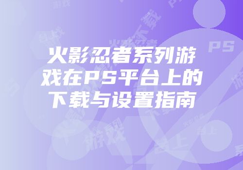 火影忍者系列游戏在PS平台上的下载与设置指南