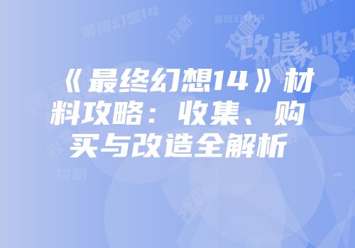《最终幻想14》材料攻略：收集、购买与改造全解析