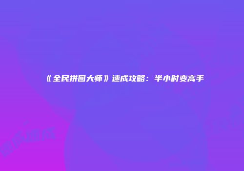 《全民拼图大师》速成攻略：半小时变高手