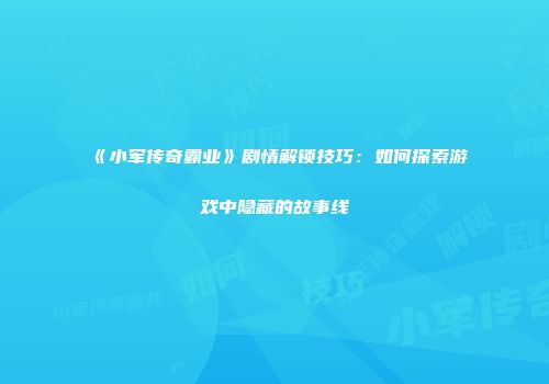 《小军传奇霸业》剧情解锁技巧：如何探索游戏中隐藏的故事线