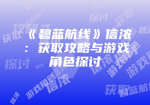 《碧蓝航线》信浓：获取攻略与游戏角色探讨